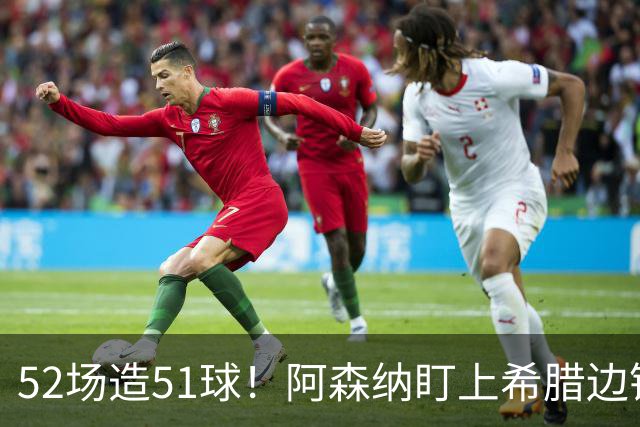 52场造51球！阿森纳盯上希腊边锋，3500万英镑或创比甲纪录